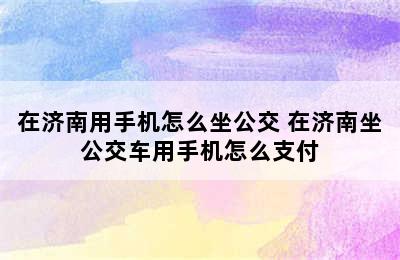 在济南用手机怎么坐公交 在济南坐公交车用手机怎么支付